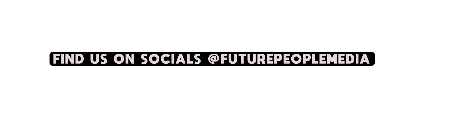 FIND US ON SOCIALS FUTUREPEOPLEMEDIA